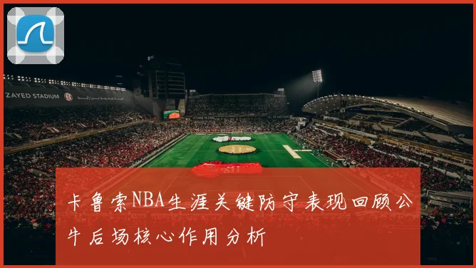 卡鲁索NBA生涯关键防守表现回顾公牛后场核心作用分析