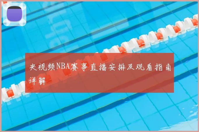 央视频NBA赛事直播安排及观看指南详解