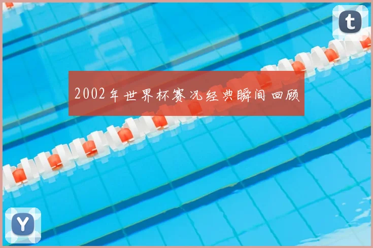 2002年世界杯赛况经典瞬间回顾