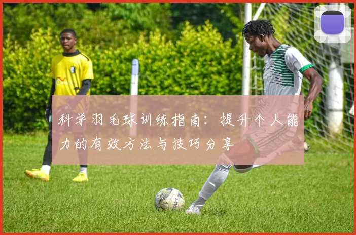 科学羽毛球训练指南：提升个人能力的有效方法与技巧分享