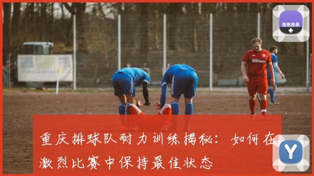 重庆排球队耐力训练揭秘：如何在激烈比赛中保持最佳状态