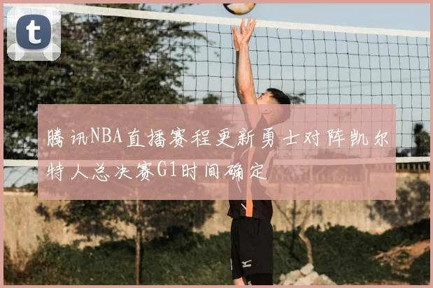 腾讯NBA直播赛程更新勇士对阵凯尔特人总决赛G1时间确定