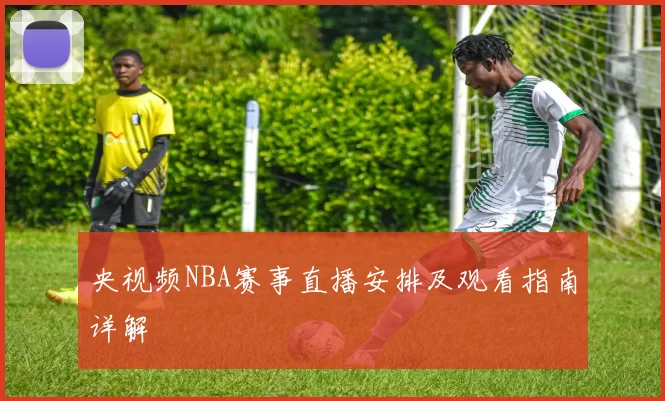 央视频NBA赛事直播安排及观看指南详解