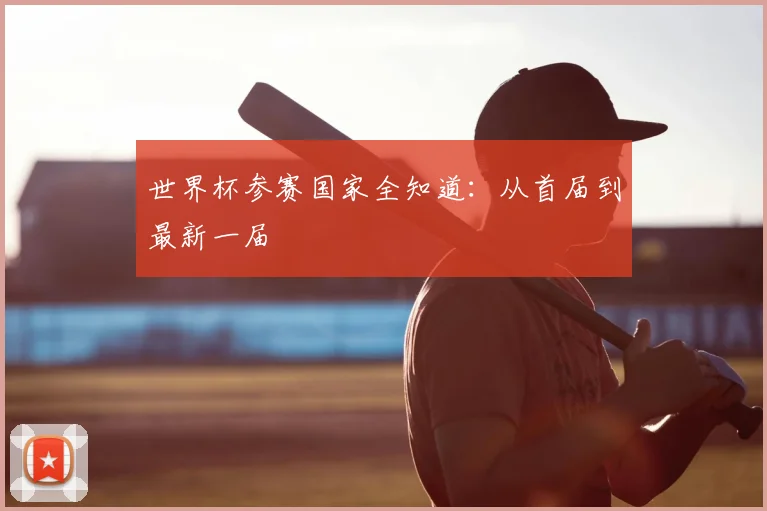 世界杯参赛国家全知道:从首届到最新一届