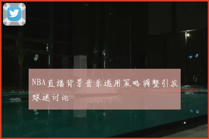 NBA直播背景音乐选用策略调整引发球迷讨论