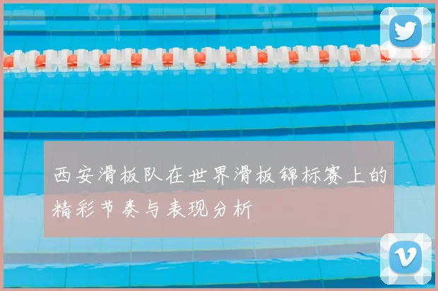 西安滑板队在世界滑板锦标赛上的精彩节奏与表现分析