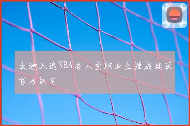 麦迪入选NBA名人堂职业生涯成就获官方认可