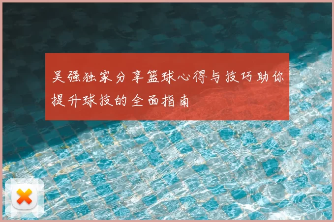吴强独家分享篮球心得与技巧助你提升球技的全面指南