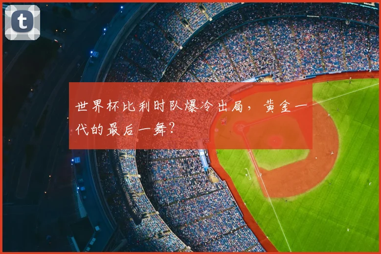 世界杯比利时队爆冷出局,黄金一代的最后一舞?