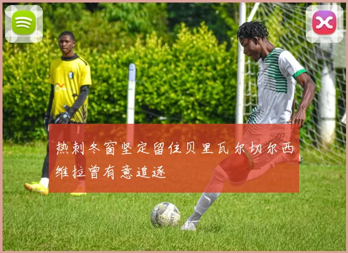 热刺冬窗坚定留住贝里瓦尔切尔西维拉曾有意追逐