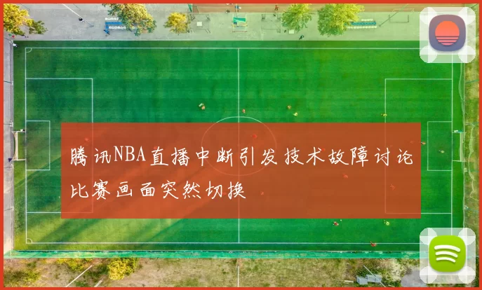 腾讯NBA直播中断引发技术故障讨论比赛画面突然切换