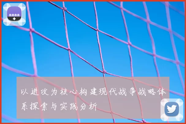 以进攻为核心构建现代战争战略体系探索与实践分析