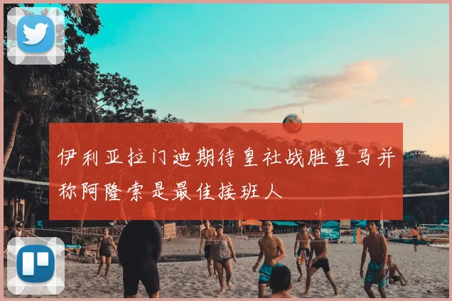 伊利亚拉门迪期待皇社战胜皇马并称阿隆索是最佳接班人