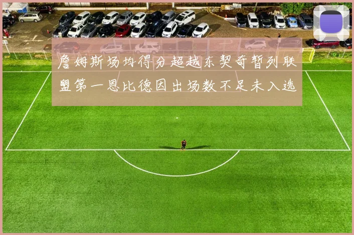 詹姆斯场均得分超越东契奇暂列联盟第一恩比德因出场数不足未入选榜单