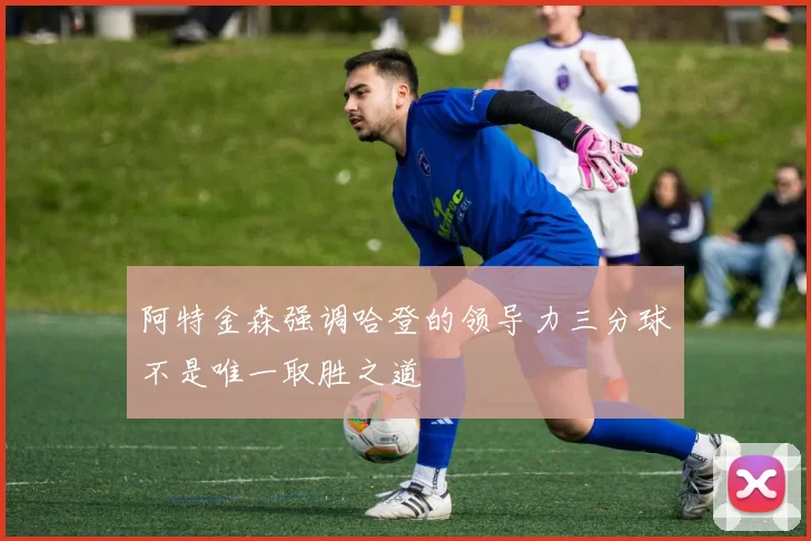 阿特金森强调哈登的领导力三分球不是唯一取胜之道
