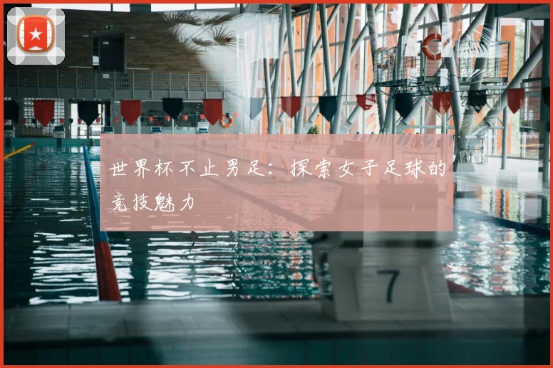 世界杯不止男足:探索女子足球的竞技魅力
