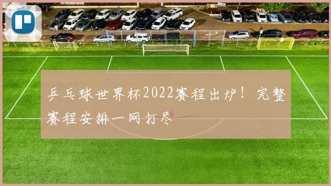 乒乓球世界杯2022赛程出炉!完整赛程安排一网打尽