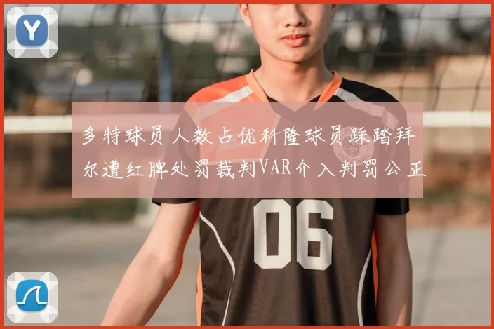 多特球员人数占优科隆球员踩踏拜尔遭红牌处罚裁判VAR介入判罚公正