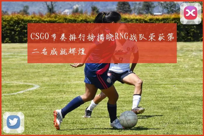 CSGO节奏排行榜揭晓RNG战队荣获第二名成就辉煌