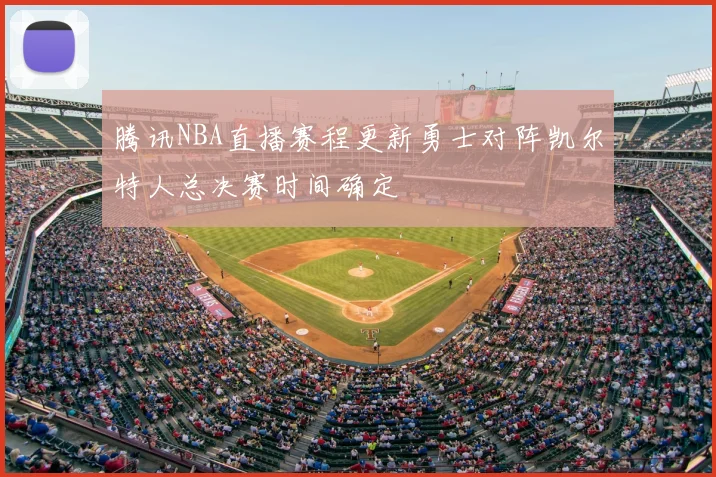 腾讯NBA直播赛程更新勇士对阵凯尔特人总决赛时间确定