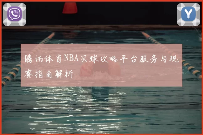 腾讯体育NBA买球攻略平台服务与观赛指南解析