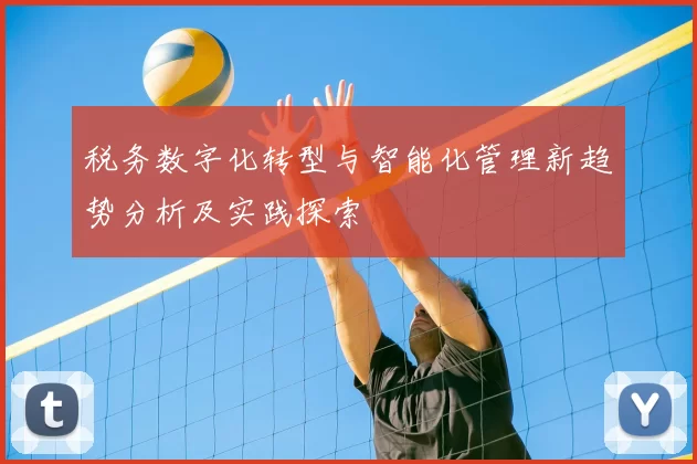 税务数字化转型与智能化管理新趋势分析及实践探索