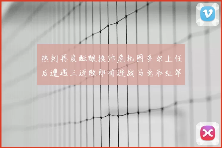 热刺再度酝酿换帅危机图多尔上任后遭遇三连败即将迎战马竞和红军