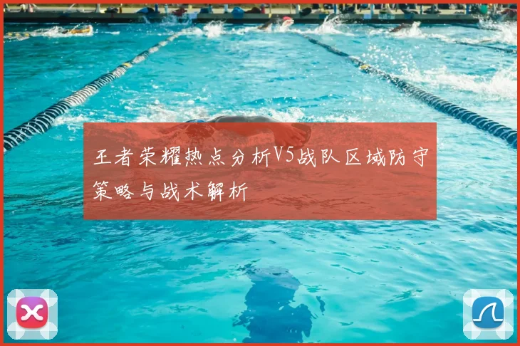 王者荣耀热点分析V5战队区域防守策略与战术解析