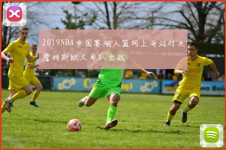 2019NBA中国赛湖人篮网上海站对决詹姆斯欧文率队出战