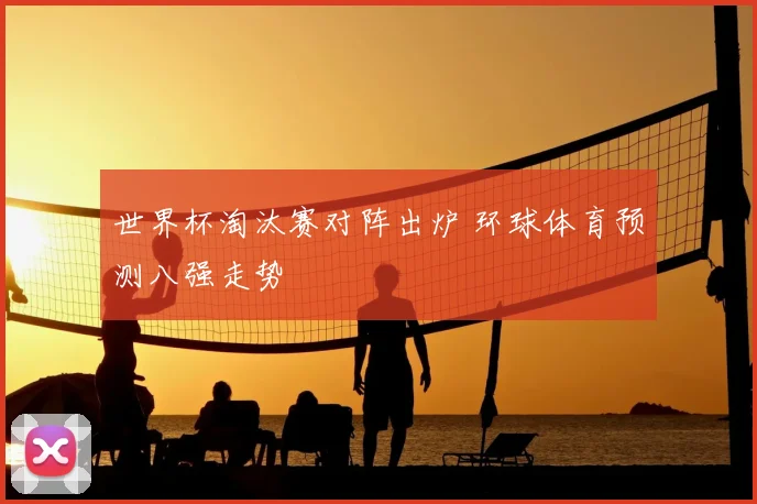 世界杯淘汰赛对阵出炉 环球体育预测八强走势