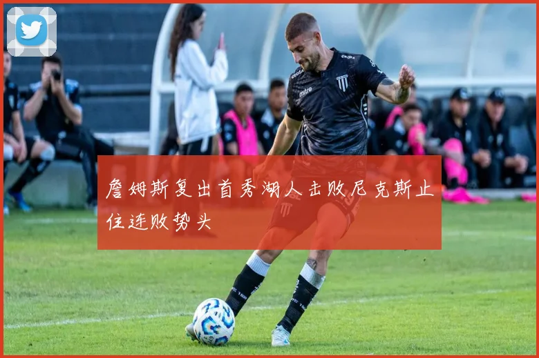 詹姆斯复出首秀湖人击败尼克斯止住连败势头