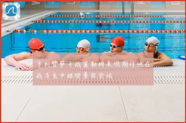 亨利赞萨卡战富勒姆表现期待他在战马竞中继续勇敢尝试