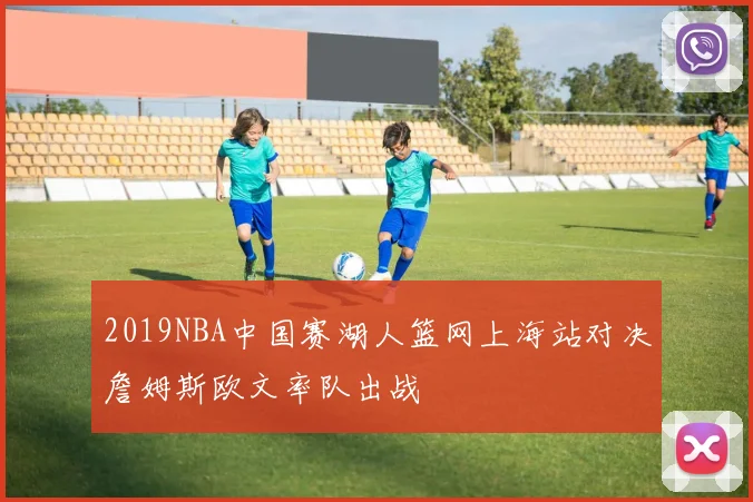 2019NBA中国赛湖人篮网上海站对决詹姆斯欧文率队出战