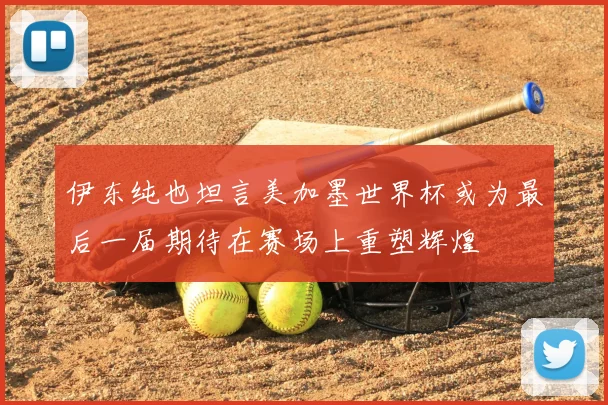 伊东纯也坦言美加墨世界杯或为最后一届期待在赛场上重塑辉煌