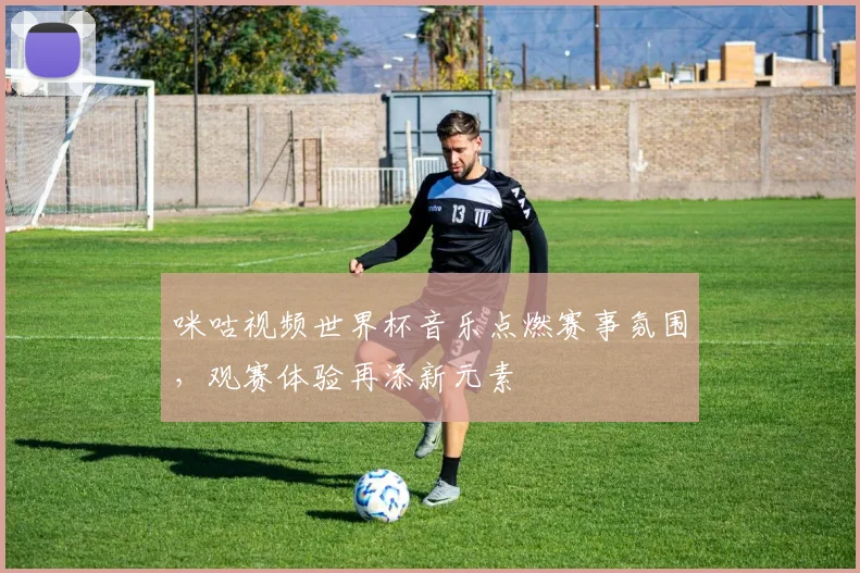 咪咕视频世界杯音乐点燃赛事氛围,观赛体验再添新元素