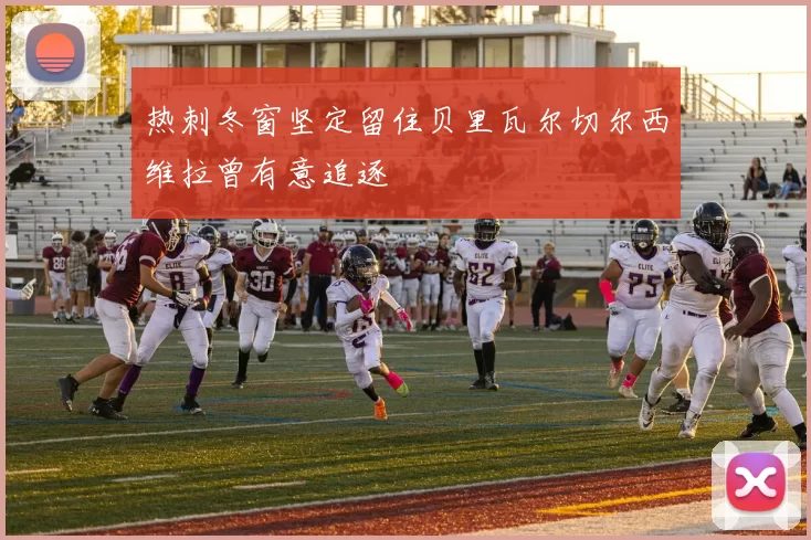 热刺冬窗坚定留住贝里瓦尔切尔西维拉曾有意追逐