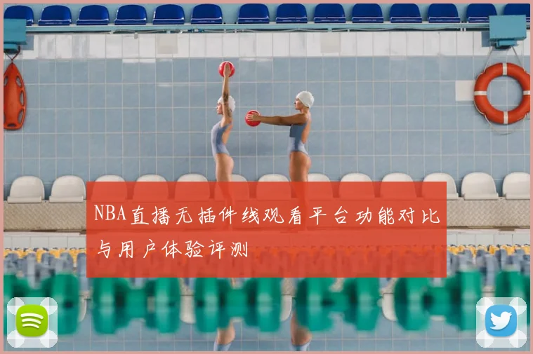 NBA直播无插件线观看平台功能对比与用户体验评测