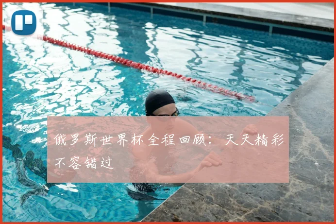 俄罗斯世界杯全程回顾:天天精彩不容错过