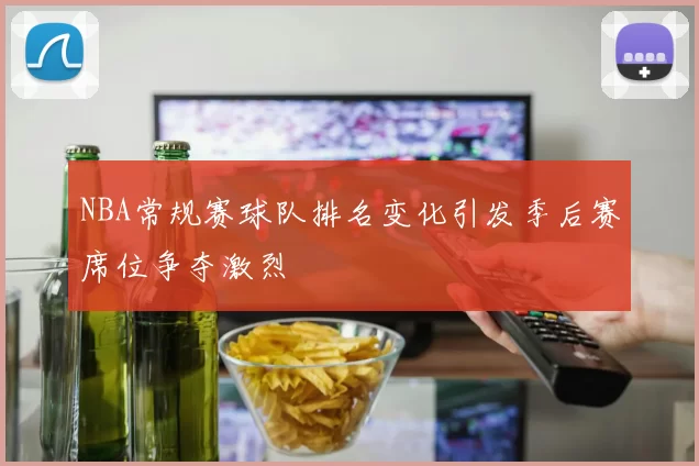 NBA常规赛球队排名变化引发季后赛席位争夺激烈