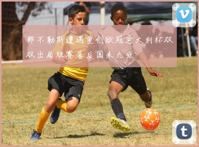 那不勒斯遭遇重创欧冠意大利杯双双出局联赛落后国米九分