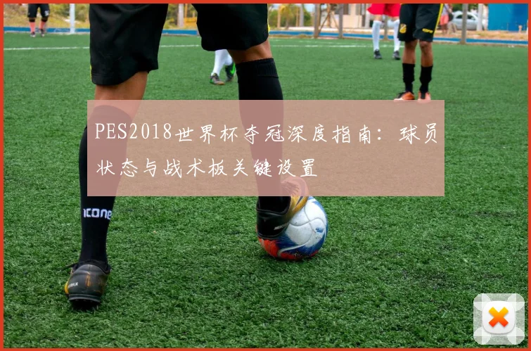 PES2018世界杯夺冠深度指南：球员状态与战术板关键设置
