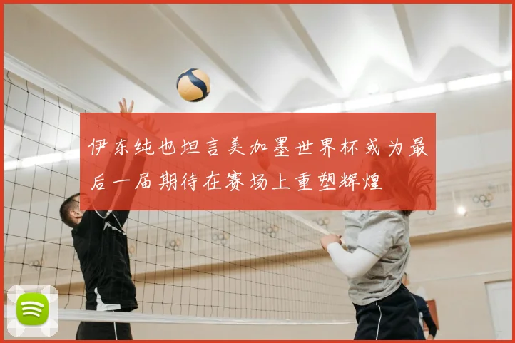 伊东纯也坦言美加墨世界杯或为最后一届期待在赛场上重塑辉煌