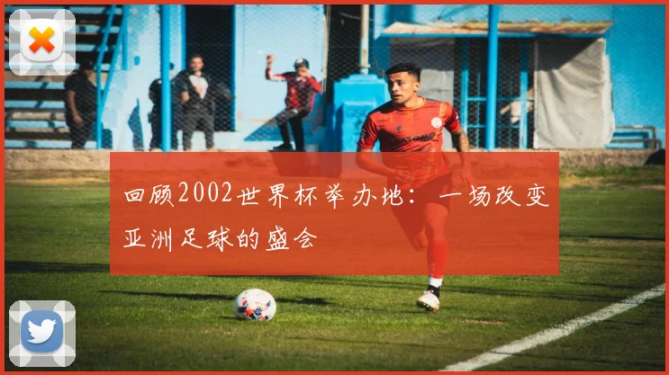 回顾2002世界杯举办地:一场改变亚洲足球的盛会