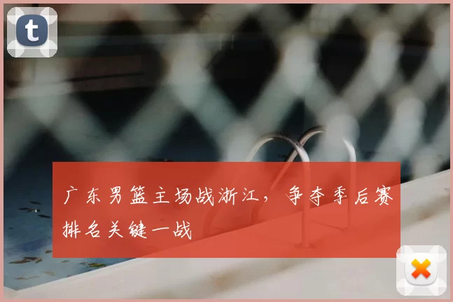 广东男篮主场战浙江，争夺季后赛排名关键一战