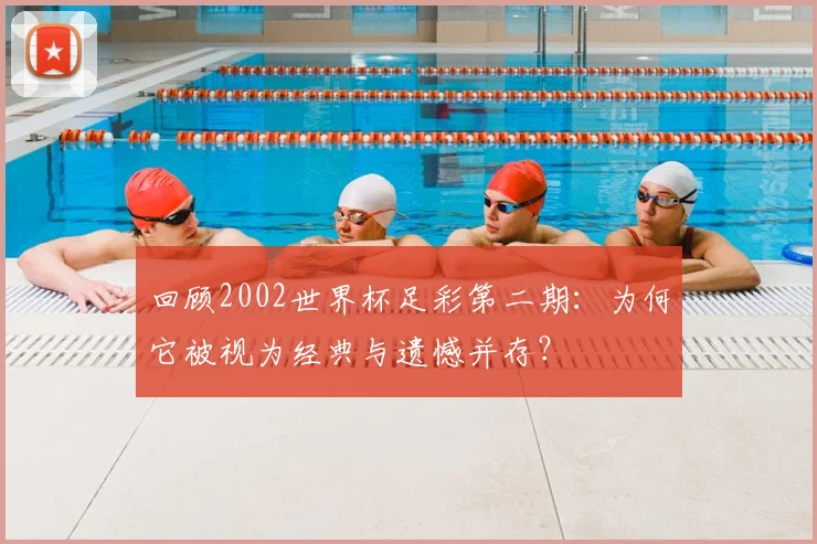 回顾2002世界杯足彩第二期:为何它被视为经典与遗憾并存?