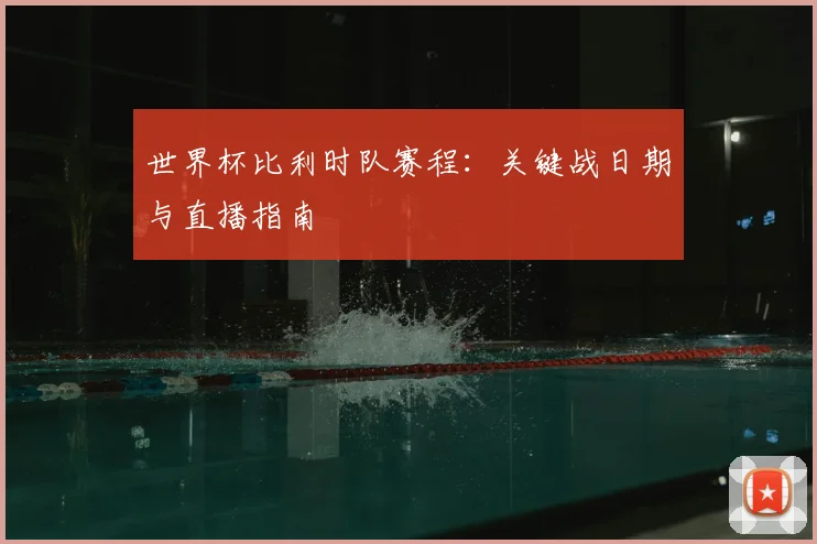 世界杯比利时队赛程：关键战日期与直播指南