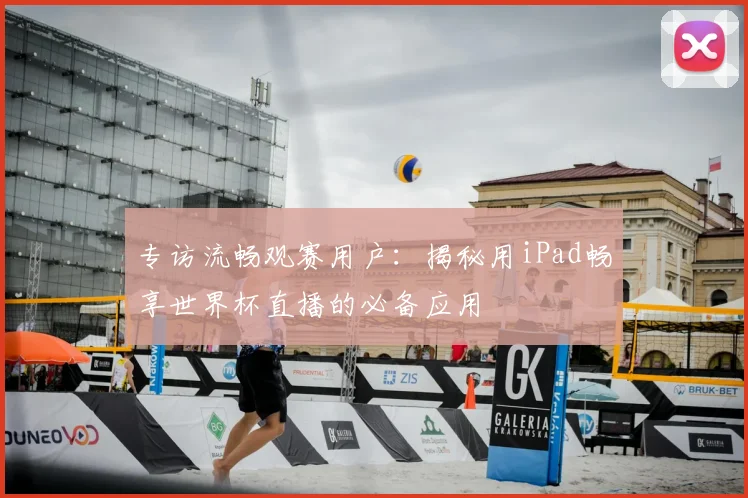 专访流畅观赛用户:揭秘用iPad畅享世界杯直播的必备应用