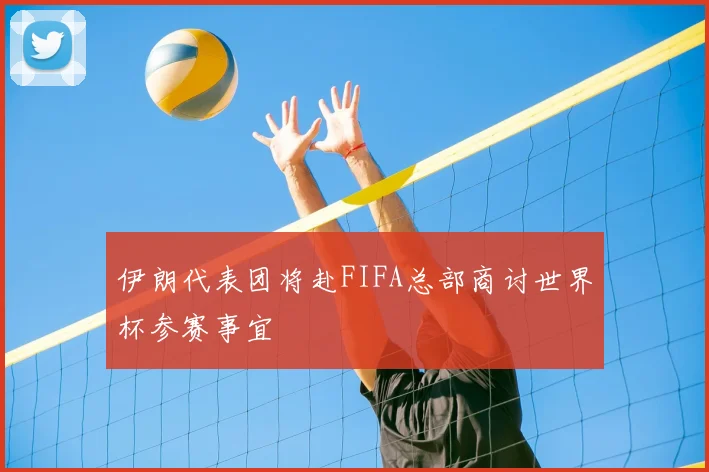 伊朗代表团将赴FIFA总部商讨世界杯参赛事宜
