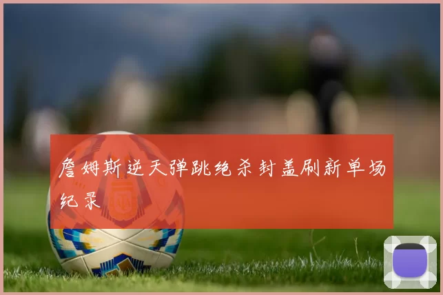詹姆斯逆天弹跳绝杀封盖刷新单场纪录