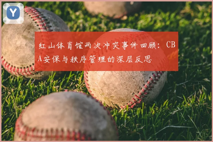 红山体育馆两次冲突事件回顾：CBA安保与秩序管理的深层反思